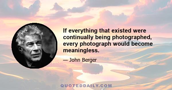 If everything that existed were continually being photographed, every photograph would become meaningless.