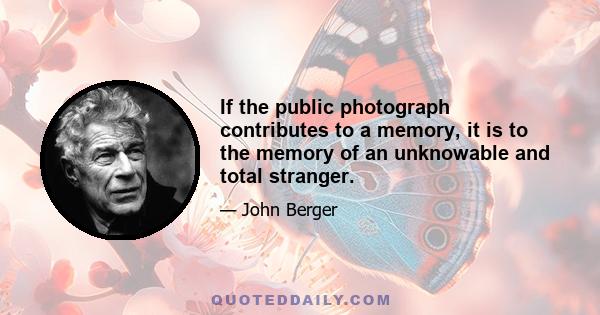 If the public photograph contributes to a memory, it is to the memory of an unknowable and total stranger.