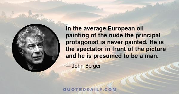 In the average European oil painting of the nude the principal protagonist is never painted. He is the spectator in front of the picture and he is presumed to be a man.