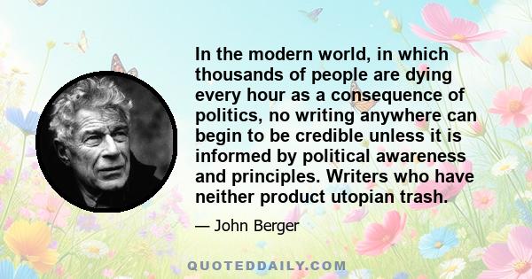 In the modern world, in which thousands of people are dying every hour as a consequence of politics, no writing anywhere can begin to be credible unless it is informed by political awareness and principles. Writers who