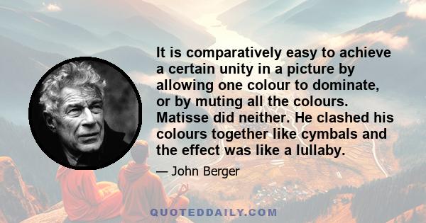 It is comparatively easy to achieve a certain unity in a picture by allowing one colour to dominate, or by muting all the colours. Matisse did neither. He clashed his colours together like cymbals and the effect was