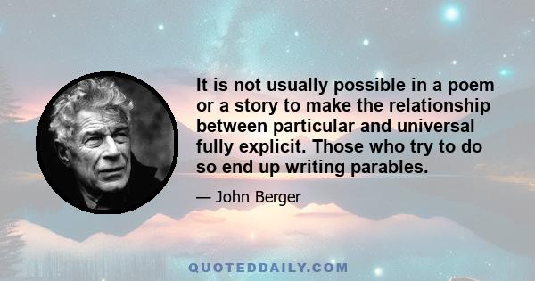 It is not usually possible in a poem or a story to make the relationship between particular and universal fully explicit. Those who try to do so end up writing parables.