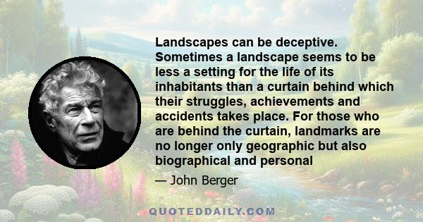 Landscapes can be deceptive. Sometimes a landscape seems to be less a setting for the life of its inhabitants than a curtain behind which their struggles, achievements and accidents takes place. For those who are behind 