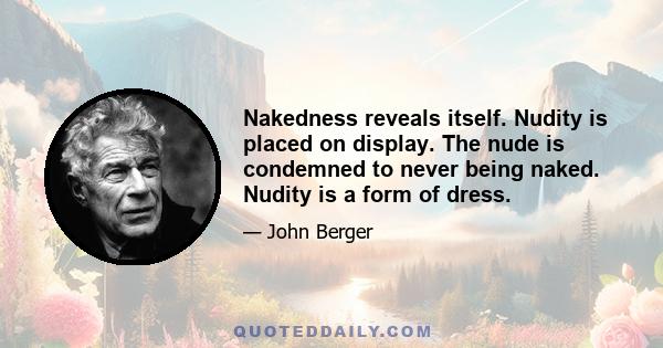 Nakedness reveals itself. Nudity is placed on display. The nude is condemned to never being naked. Nudity is a form of dress.