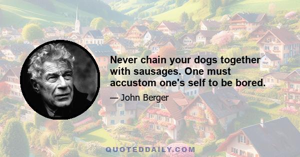 Never chain your dogs together with sausages. One must accustom one's self to be bored.