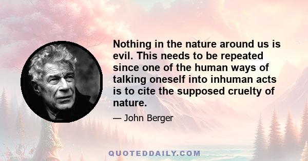 Nothing in the nature around us is evil. This needs to be repeated since one of the human ways of talking oneself into inhuman acts is to cite the supposed cruelty of nature.