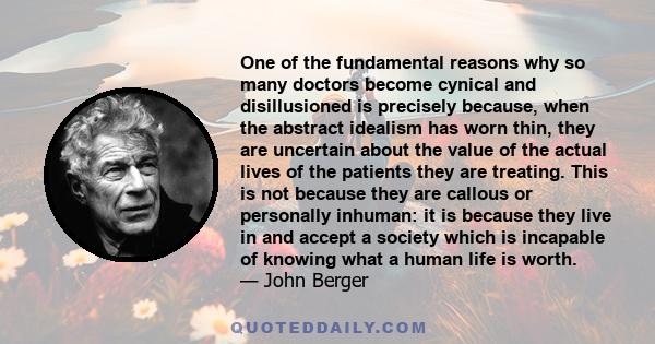 One of the fundamental reasons why so many doctors become cynical and disillusioned is precisely because, when the abstract idealism has worn thin, they are uncertain about the value of the actual lives of the patients