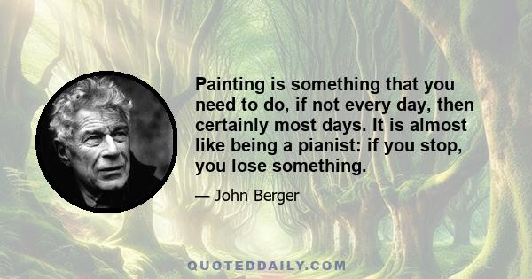 Painting is something that you need to do, if not every day, then certainly most days. It is almost like being a pianist: if you stop, you lose something.