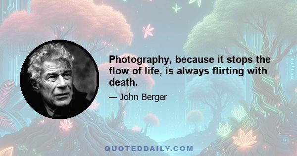 Photography, because it stops the flow of life, is always flirting with death.