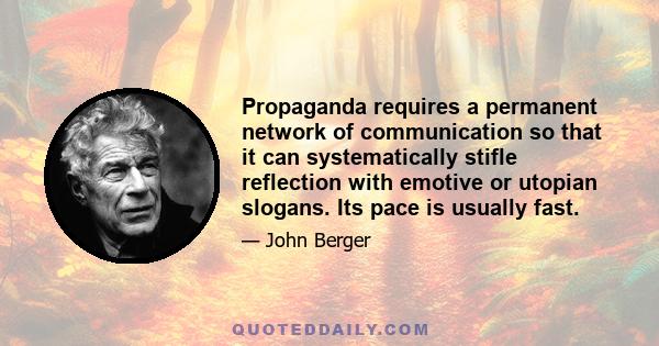 Propaganda requires a permanent network of communication so that it can systematically stifle reflection with emotive or utopian slogans. Its pace is usually fast.