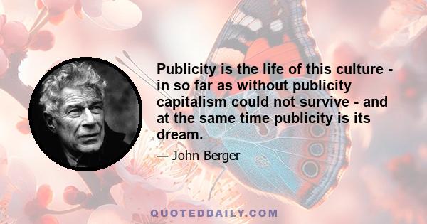 Publicity is the life of this culture - in so far as without publicity capitalism could not survive - and at the same time publicity is its dream.