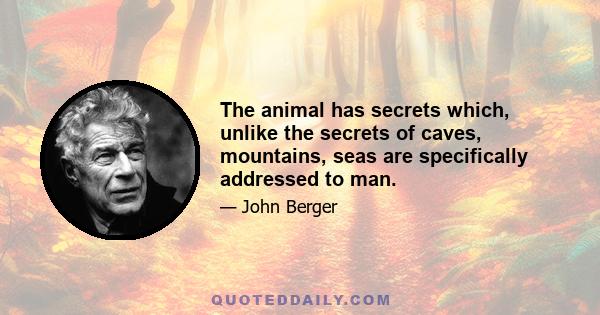 The animal has secrets which, unlike the secrets of caves, mountains, seas are specifically addressed to man.