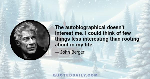 The autobiographical doesn't interest me. I could think of few things less interesting than rooting about in my life.