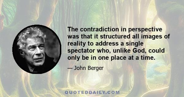 The contradiction in perspective was that it structured all images of reality to address a single spectator who, unlike God, could only be in one place at a time.