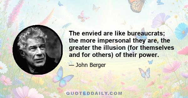 The envied are like bureaucrats; the more impersonal they are, the greater the illusion (for themselves and for others) of their power.