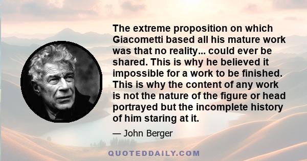 The extreme proposition on which Giacometti based all his mature work was that no reality... could ever be shared. This is why he believed it impossible for a work to be finished. This is why the content of any work is