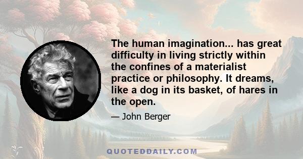 The human imagination... has great difficulty in living strictly within the confines of a materialist practice or philosophy. It dreams, like a dog in its basket, of hares in the open.