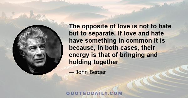 The opposite of love is not to hate but to separate. If love and hate have something in common it is because, in both cases, their energy is that of bringing and holding together