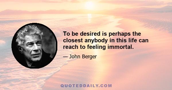 To be desired is perhaps the closest anybody in this life can reach to feeling immortal.