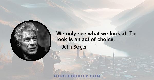 We only see what we look at. To look is an act of choice.