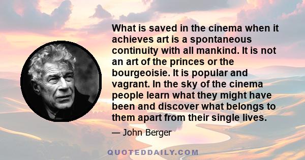 What is saved in the cinema when it achieves art is a spontaneous continuity with all mankind. It is not an art of the princes or the bourgeoisie. It is popular and vagrant. In the sky of the cinema people learn what