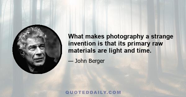 What makes photography a strange invention is that its primary raw materials are light and time.