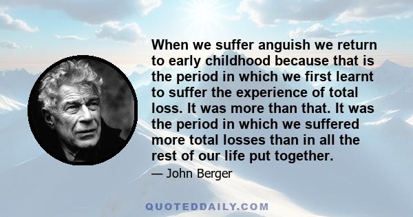 When we suffer anguish we return to early childhood because that is the period in which we first learnt to suffer the experience of total loss. It was more than that. It was the period in which we suffered more total