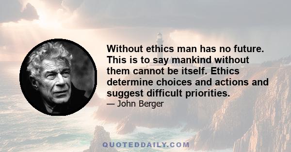 Without ethics man has no future. This is to say mankind without them cannot be itself. Ethics determine choices and actions and suggest difficult priorities.