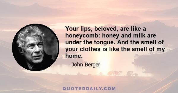 Your lips, beloved, are like a honeycomb: honey and milk are under the tongue. And the smell of your clothes is like the smell of my home.