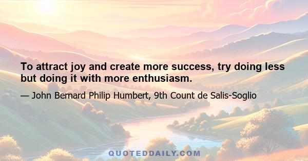 To attract joy and create more success, try doing less but doing it with more enthusiasm.