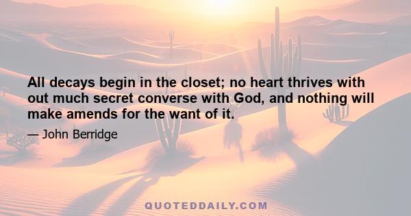 All decays begin in the closet; no heart thrives with out much secret converse with God, and nothing will make amends for the want of it.