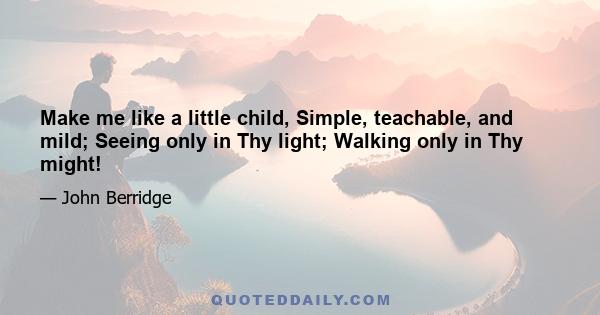 Make me like a little child, Simple, teachable, and mild; Seeing only in Thy light; Walking only in Thy might!