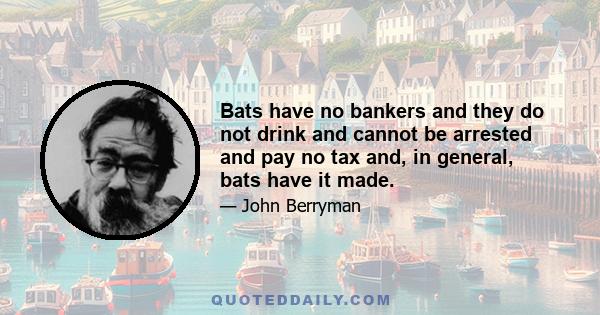 Bats have no bankers and they do not drink and cannot be arrested and pay no tax and, in general, bats have it made.