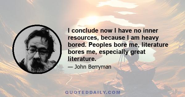 I conclude now I have no inner resources, because I am heavy bored. Peoples bore me, literature bores me, especially great literature.