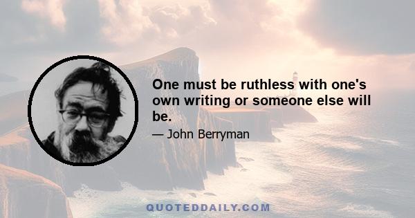 One must be ruthless with one's own writing or someone else will be.