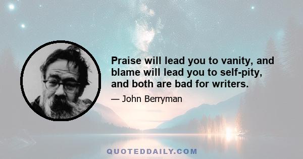 Praise will lead you to vanity, and blame will lead you to self-pity, and both are bad for writers.