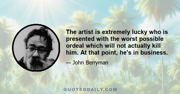The artist is extremely lucky who is presented with the worst possible ordeal which will not actually kill him. At that point, he's in business.