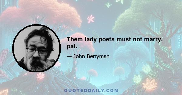 Them lady poets must not marry, pal.