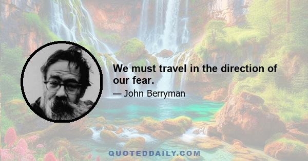 We must travel in the direction of our fear.