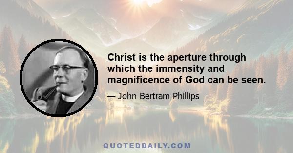 Christ is the aperture through which the immensity and magnificence of God can be seen.