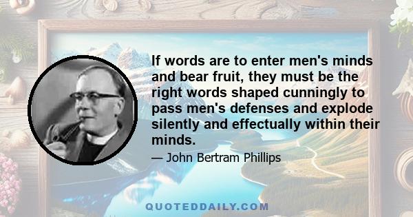 If words are to enter men's minds and bear fruit, they must be the right words shaped cunningly to pass men's defenses and explode silently and effectually within their minds.