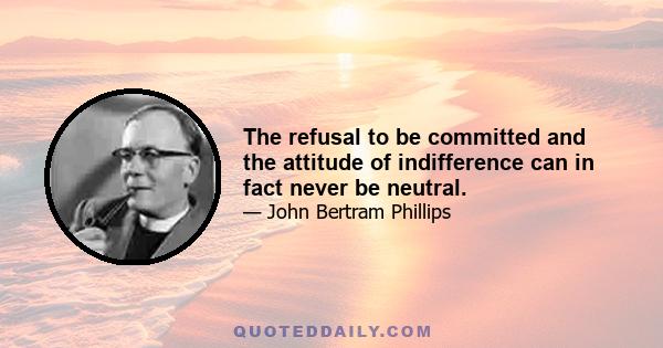 The refusal to be committed and the attitude of indifference can in fact never be neutral.