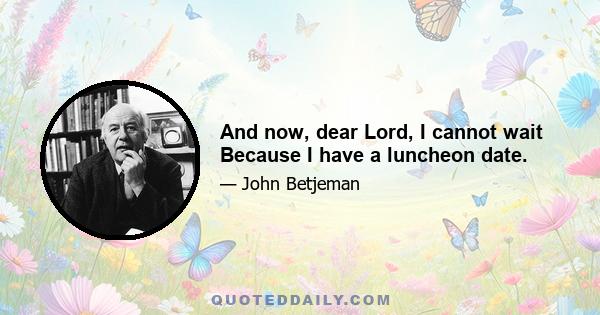 And now, dear Lord, I cannot wait Because I have a luncheon date.