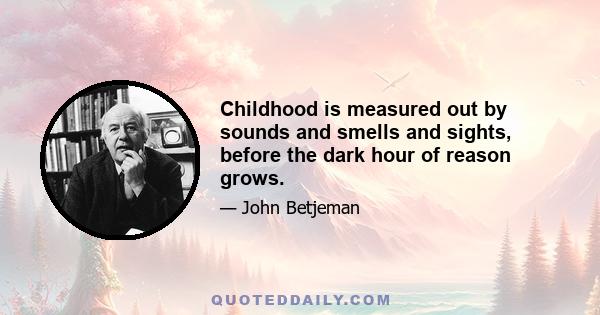 Childhood is measured out by sounds and smells and sights, before the dark hour of reason grows.