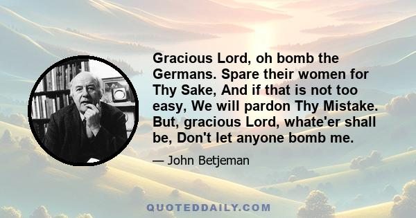 Gracious Lord, oh bomb the Germans. Spare their women for Thy Sake, And if that is not too easy, We will pardon Thy Mistake. But, gracious Lord, whate'er shall be, Don't let anyone bomb me.