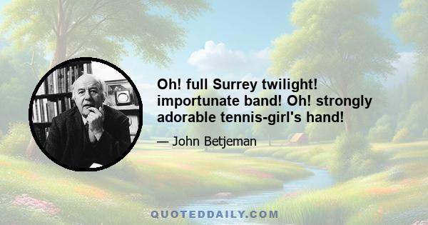 Oh! full Surrey twilight! importunate band! Oh! strongly adorable tennis-girl's hand!