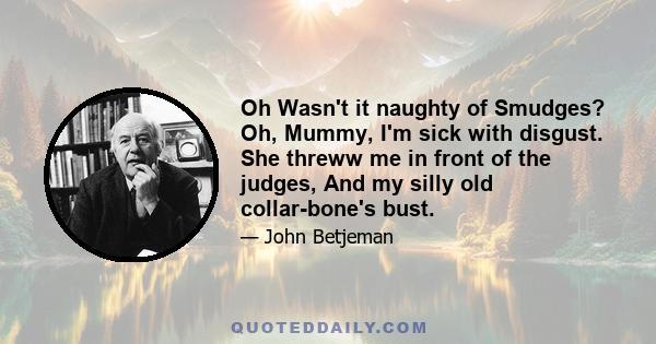 Oh Wasn't it naughty of Smudges? Oh, Mummy, I'm sick with disgust. She threww me in front of the judges, And my silly old collar-bone's bust.