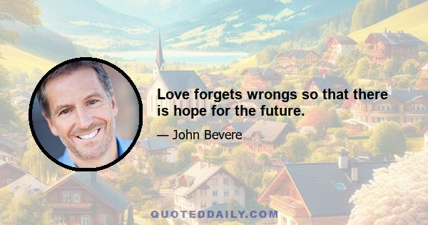 Love forgets wrongs so that there is hope for the future.