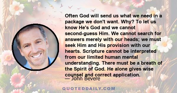 Often God will send us what we need in a package we don't want. Why? To let us know He's God and we cannot second-guess Him. We cannot search for answers merely with our heads; we must seek Him and His provision with