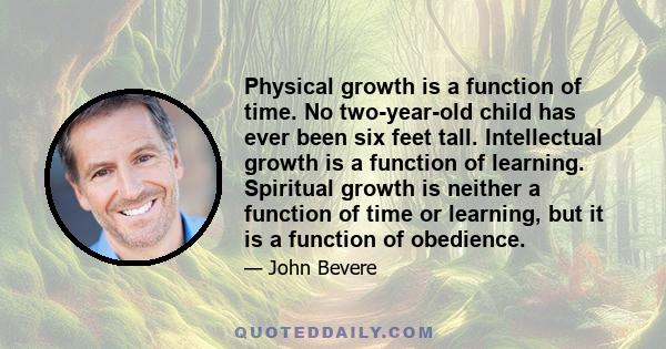 Physical growth is a function of time. No two-year-old child has ever been six feet tall. Intellectual growth is a function of learning. Spiritual growth is neither a function of time or learning, but it is a function